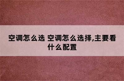 空调怎么选 空调怎么选择,主要看什么配置